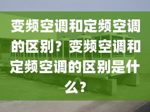 变频空调和定频空调的区别？变频空调和定频空调的区别是什么？