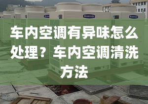 车内空调有异味怎么处理？车内空调清洗方法