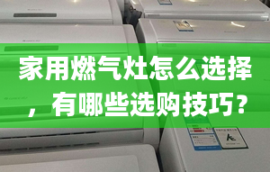 家用燃气灶怎么选择，有哪些选购技巧？