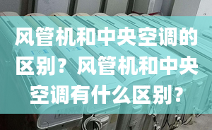 风管机和中央空调的区别？风管机和中央空调有什么区别？