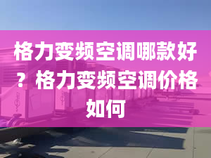 格力变频空调哪款好？格力变频空调价格如何