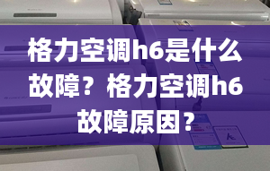 格力空调h6是什么故障？格力空调h6故障原因？