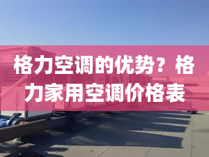 格力空调的优势？格力家用空调价格表