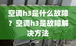 空调h3是什么故障？空调h3是故障解决方法