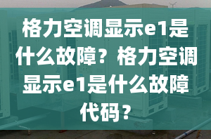 格力空调显示e1是什么故障？格力空调显示e1是什么故障代码？