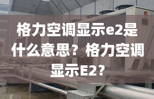 格力空调显示e2是什么意思？格力空调显示E2？