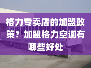 格力专卖店的加盟政策？加盟格力空调有哪些好处