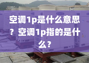 空调1p是什么意思？空调1p指的是什么？