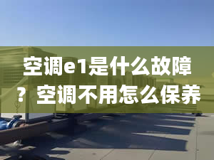 空调e1是什么故障？空调不用怎么保养