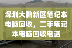 深圳大鹏新区笔记本电脑回收，二手笔记本电脑回收电话