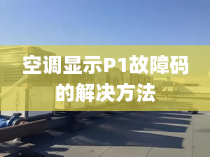 空调显示P1故障码的解决方法