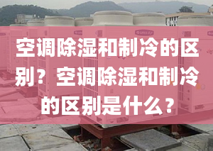 空调除湿和制冷的区别？空调除湿和制冷的区别是什么？