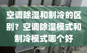 空调除湿和制冷的区别？空调除湿模式和制冷模式哪个好