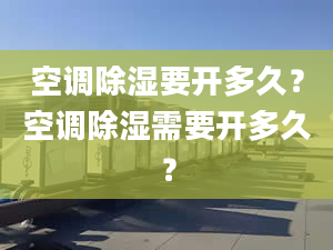 空调除湿要开多久？空调除湿需要开多久？