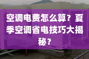 空调电费怎么算？夏季空调省电技巧大揭秘？