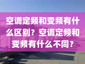 空调定频和变频有什么区别？空调定频和变频有什么不同？