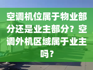 空调机位属于物业部分还是业主部分？空调外机区域属于业主吗？