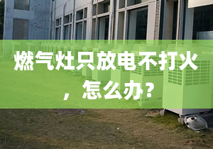 燃气灶只放电不打火，怎么办？