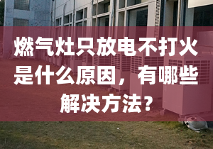 燃气灶只放电不打火是什么原因，有哪些解决方法？