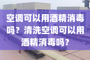 空调可以用酒精消毒吗？清洗空调可以用酒精消毒吗？