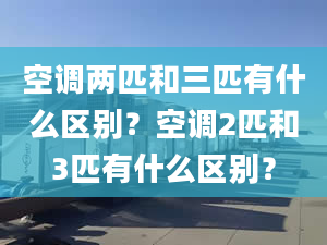 空调两匹和三匹有什么区别？空调2匹和3匹有什么区别？