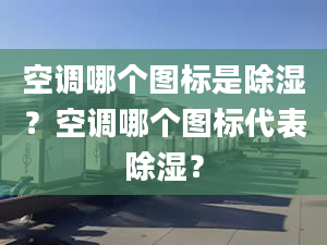 空调哪个图标是除湿？空调哪个图标代表除湿？