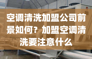 空调清洗加盟公司前景如何？加盟空调清洗要注意什么