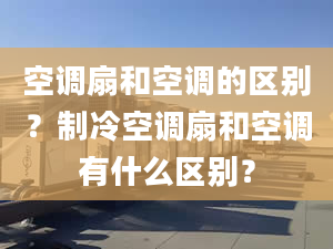 空调扇和空调的区别？制冷空调扇和空调有什么区别？