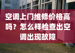 空调上门维修价格高吗？怎么样检查出空调出现故障