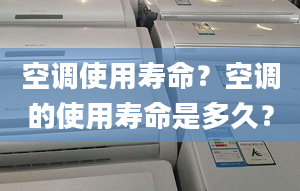 空调使用寿命？空调的使用寿命是多久？