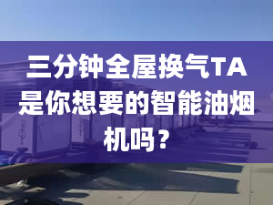 三分钟全屋换气TA是你想要的智能油烟机吗？