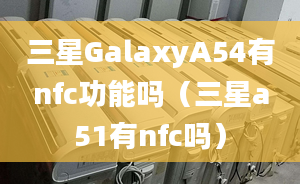 三星GalaxyA54有nfc功能吗（三星a51有nfc吗）