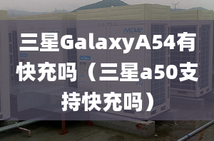 三星GalaxyA54有快充吗（三星a50支持快充吗）