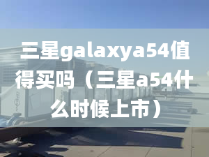 三星galaxya54值得买吗（三星a54什么时候上市）