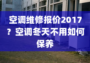 空调维修报价2017？空调冬天不用如何保养