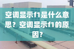 空调显示f1是什么意思？空调显示f1的原因？