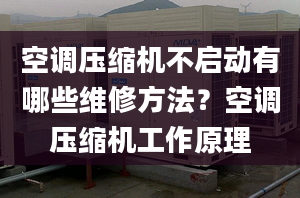 空调压缩机不启动有哪些维修方法？空调压缩机工作原理