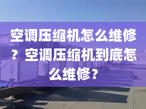 空调压缩机怎么维修？空调压缩机到底怎么维修？