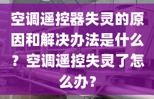 空调遥控器失灵的原因和解决办法是什么？空调遥控失灵了怎么办？