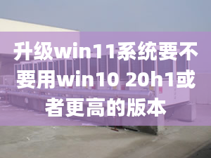 升级win11系统要不要用win10 20h1或者更高的版本