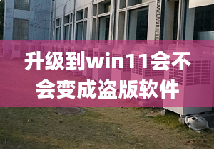 升级到win11会不会变成盗版软件