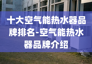 十大空气能热水器品牌排名-空气能热水器品牌介绍