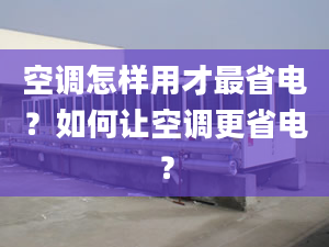 空调怎样用才最省电？如何让空调更省电？