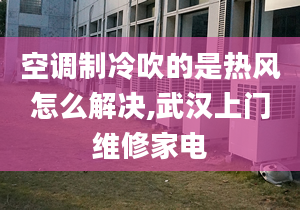 空调制冷吹的是热风怎么解决,武汉上门维修家电