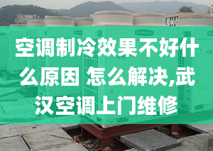 空调制冷效果不好什么原因 怎么解决,武汉空调上门维修