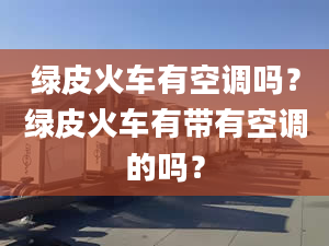 绿皮火车有空调吗？绿皮火车有带有空调的吗？