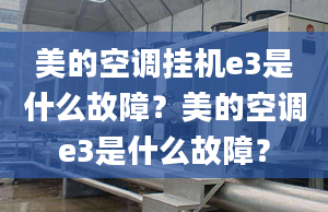 美的空调挂机e3是什么故障？美的空调e3是什么故障？