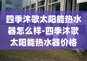 四季沐歌太阳能热水器怎么样-四季沐歌太阳能热水器价格