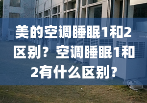 美的空调睡眠1和2区别？空调睡眠1和2有什么区别？