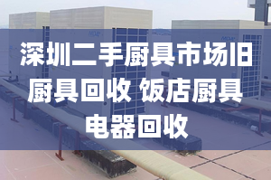 深圳二手厨具市场旧厨具回收 饭店厨具电器回收